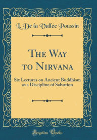 The Way to Nirvana: Six Lectures on Ancient Buddhism as a Discipline of Salvation (Classic Reprint)