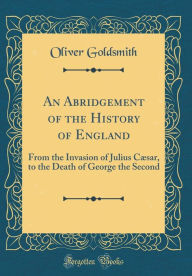 An Abridgement of the History of England: From the Invasion of Julius Cæsar, to the Death of George the Second (Classic Reprint) - Oliver Goldsmith