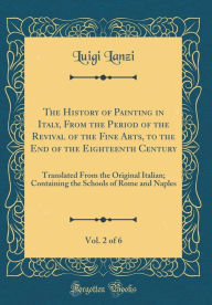 The History of Painting in Italy, From the Period of the Revival of the Fine Arts, to the End of the Eighteenth Century, Vol. 2 of 6: Translated From the Original Italian; Containing the Schools of Rome and Naples (Classic Reprint) - Luigi Lanzi