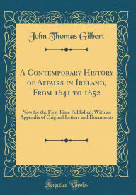 A Contemporary History of Affairs in Ireland, From 1641 to 1652: Now for the First Time Published; With an Appendix of Original Letters and Documents (Classic Reprint) - John Thomas Gilbert