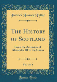 The History of Scotland, Vol. 1 of 4: From the Accession of Alexander III to the Union (Classic Reprint) - Patrick Fraser Tytler