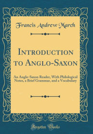 Introduction to Anglo-Saxon: An Anglo-Saxon Reader, With Philological Notes, a Brief Grammar, and a Vocabulary (Classic Reprint) - Francis Andrew March
