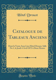 Catalogue de Tableaux Anciens: Dont la Vente Aura Lieu Hôtel Drouot, Salle No 1, le Jeudi 4 Avril 1872 à Deux Heures (Classic Reprint)