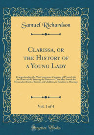 Clarissa, or the History of a Young Lady, Vol. 1 of 4: Comprehending the Most Important Concerns of Private Life; And Particularly Shewing the Distresses That May Attend the Misconduct Both of Parents and Children, in Relation to Marriage - Samuel Richardson
