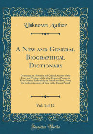 A New and General Biographical Dictionary, Vol. 1 of 12: Containing an Historical and Critical Account of the Lives and Writings of the Most Eminent Persons in Every Nation, Particularly the British and Irish, From the Earliest Accounts of Time to the P - Unknown Author