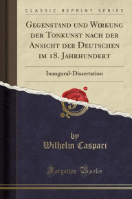 Gegenstand und Wirkung der Tonkunst nach der Ansicht der Deutschen im 18. Jahrhundert: Inaugural-Dissertation (Classic Reprint) - Wilhelm Caspari