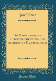 Die Schweizerischen Bilderchroniken Und Ihre Architektur-Darstellungen (Classic Reprint)