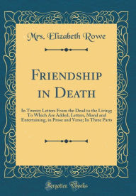 Friendship in Death: In Twenty Letters From the Dead to the Living; To Which Are Added, Letters, Moral and Entertaining, in Prose and Verse; In Three Parts (Classic Reprint) - Mrs. Elizabeth Rowe