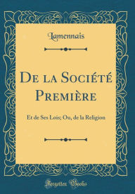 De la Société Première: Et de Ses Lois; Ou, de la Religion (Classic Reprint) - Lamennais Lamennais