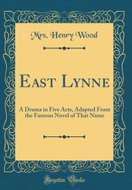 East Lynne: A Drama in Five Acts, Adapted From the Famous Novel of That Name (Classic Reprint) - Mrs. Henry Wood