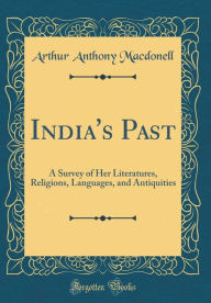 India's Past: A Survey of Her Literatures, Religions, Languages, and Antiquities (Classic Reprint) - Arthur Anthony Macdonell