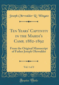 Ten Years' Captivity in the Mahdi's Camp, 1882-1892, Vol. 1 of 2: From the Original Manuscript of Father Joseph Ohrwalder (Classic Reprint) - Joseph Ohrwalder R. Wingate