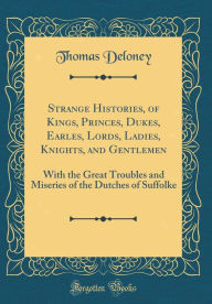 Strange Histories, of Kings, Princes, Dukes, Earles, Lords, Ladies, Knights, and Gentlemen: With the Great Troubles and Miseries of the Dutches of Suffolke (Classic Reprint) - Thomas Deloney
