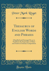 Thesaurus of English Words and Phrases: Classified and Arranged So as to Facilitate the Expression of Ideas and Assist in Literary Composition (Classic Reprint) - Peter Mark Roget