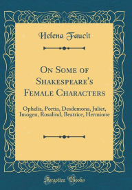 On Some of Shakespeare's Female Characters: Ophelia, Portia, Desdemona, Juliet, Imogen, Rosalind, Beatrice, Hermione (Classic Reprint) - Helena Faucit