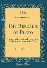 The Republic of Plato: Edited With Critical Notes and an Introduction on the Text (Classic Reprint) - Plato Plato