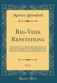 Rig-Veda Repetitions, Vol. 2: The Repeated Verses and Distichs and Stanzas of the Rig-Veda in Systematic Presentation and With Critical Discussion; Part 2. Explanatory and Analytic, Comments and Classifications From Metrical and Lexical and Grammatical an - Maurice Bloomfield
