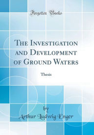 The Investigation and Development of Ground Waters: Thesis (Classic Reprint) - Arthur Ludwig Enger