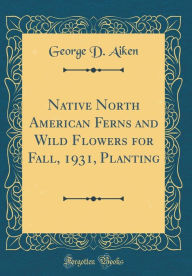Native North American Ferns and Wild Flowers for Fall, 1931, Planting (Classic Reprint) - George D. Aiken