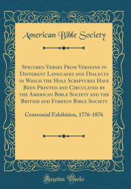Specimen Verses From Versions in Different Languages and Dialects in Which the Holy Scriptures Have Been Printed and Circulated by the American Bible Society and the British and Foreign Bible Society: Centennial Exhibition, 1776-1876 (Classic Reprint)