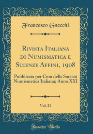 Rivista Italiana di Numismatica e Scienze Affini, 1908, Vol. 21: Pubblicata per Cura della Società Numismatica Italiana; Anno XXI (Classic Reprint) - Francesco Gnecchi