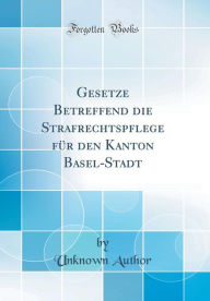 Gesetze Betreffend die Strafrechtspflege für den Kanton Basel-Stadt (Classic Reprint) - Unknown Author