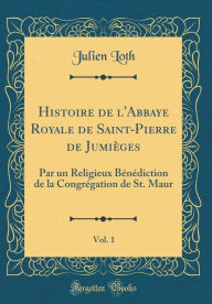 Histoire de l'Abbaye Royale de Saint-Pierre de Jumièges, Vol. 1: Par un Religieux Bénédiction de la Congrégation de St. Maur (Classic Reprint) - Julien Loth