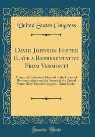 David Johnson Foster (Late a Representative From Vermont): Memorial Addresses Delivered in the House of Representatives and the Senate of the United States, Sixty-Second Congress, Third Session (Classic Reprint) - United States Congress