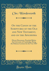 On the Canon of the Scriptures of the Old and New Testament, and on the Apocrypha: Eleven Discourses, Preached Before the University of Cambridge; Being the Hulsean Lectures for the Year 1847 (Classic Reprint) - Chr; Wordsworth