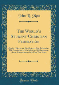 The World's Student Christian Federation: Origin, Objects and Significance of the Federation; The Convention at Northfield and Williamstown; Some Achievements of the First Two Years (Classic Reprint) - John R. Mott
