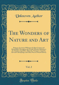 The Wonders of Nature and Art, Vol. 2: Being an Account of Whatever Is Most Curious and Remarkable Throughout the World; Whether Relating to Its Anima
