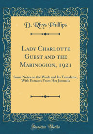 Lady Charlotte Guest and the Mabinogion, 1921: Some Notes on the Work and Its Translator, With Extracts From Her Journals (Classic Reprint) - D. Rhys Phillips