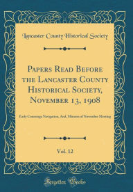 Papers Read Before the Lancaster County Historical Society, November 13, 1908, Vol. 12: Early Conestoga Navigation, And, Minutes of November Meeting (Classic Reprint) - Lancaster County Historical Society