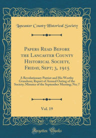 Papers Read Before the Lancaster County Historical Society, Friday, Sept; 3, 1915, Vol. 19: A Revolutionary Patriot and His Worthy Grandson; Report of Annual Outing of the Society; Minutes of the September Meeting; No; 7 (Classic Reprint) - Lancaster County Historical Society