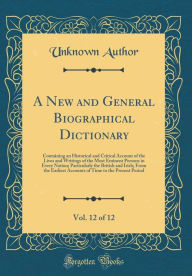 A New and General Biographical Dictionary, Vol. 12 of 12: Containing an Historical and Critical Account of the Lives and Writings of the Most Eminent Persons in Every Nation; Particularly the British and Irish; From the Earliest Accounts of Time to the - Unknown Author