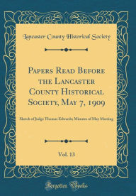 Papers Read Before the Lancaster County Historical Society, May 7, 1909, Vol. 13: Sketch of Judge Thomas Edwards; Minutes of May Meeting (Classic Reprint) - Lancaster County Historical Society