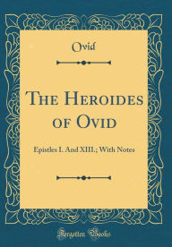 The Heroides of Ovid: Epistles I. and XIII.; With Notes (Classic Reprint) Ovid Ovid Author