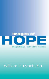 Images of Hope: Imagination as Healer of the Hopeless William F. Lynch SJ Author