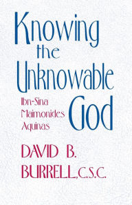 Knowing the Unknowable God: Ibn-Sina, Maimonides, Aquinas David B. Burrell C.S.C. Author