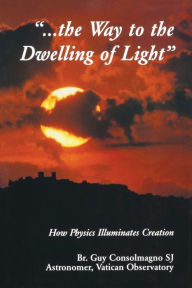 Way To The Dwelling Of Light: How Physics Illuminates Creation Guy J. Consolmagno Author