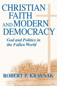 Christian Faith and Modern Democracy: God and Politics in the Fallen World Robert P. Kraynak Author