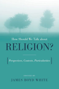 How Should We Talk About Religion?: Perspectives, Contexts, Particularities James Boyd White Editor