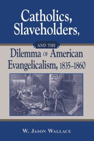 Catholics, Slaveholders, and the Dilemma of American Evangelicalism, 1835-1860 W. Jason Wallace Author