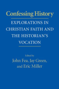 Confessing History: Explorations in Christian Faith and the Historian's Vocation John Fea Editor