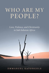 Who Are My People?: Love, Violence, and Christianity in Sub-Saharan Africa Emmanuel Katongole Author