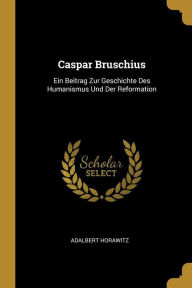 Caspar Bruschius: Ein Beitrag Zur Geschichte Des Humanismus Und Der Reformation Adalbert Horawitz Author