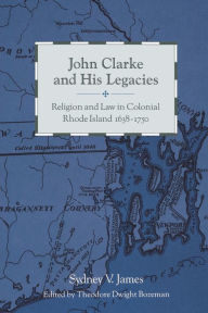 John Clarke and His Legacies: Religion and Law in Colonial Rhode Island, 1638-1750 Sydney James Author