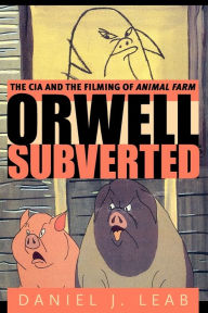 Orwell Subverted: The CIA and the Filming of Animal Farm Daniel  J. Leab Author