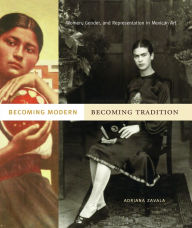 Becoming Modern, Becoming Tradition: Women, Gender, and Representation in Mexican Art Adriana Zavala Author
