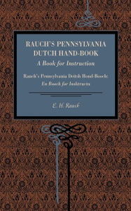 Rauch's Pennsylvania Dutch Hand-Book: A Book for Instruction: Rauch's Pennsylvania Deitsh Hond-Booch: En Booch for Inshtructa E. H. Rauch Author